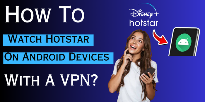 How To Watch Hotstar On Android Devices With A VPN?